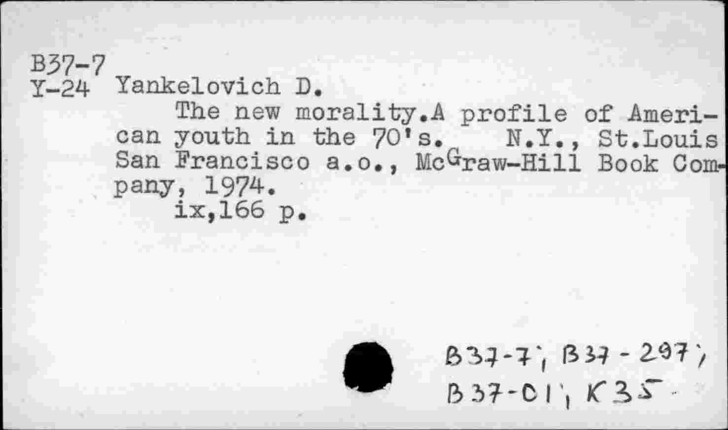 ﻿B37-7
Y-24 Yankelovich D.
The new morality.A profile of American youth in the 70’s. t N.Y., St.Louis San Francisco a.o., McGraw-Hill Book Company, 1974.
ix,166 p.
